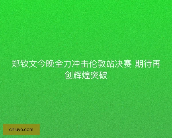 郑钦文今晚全力冲击伦敦站决赛 期待再创辉煌突破