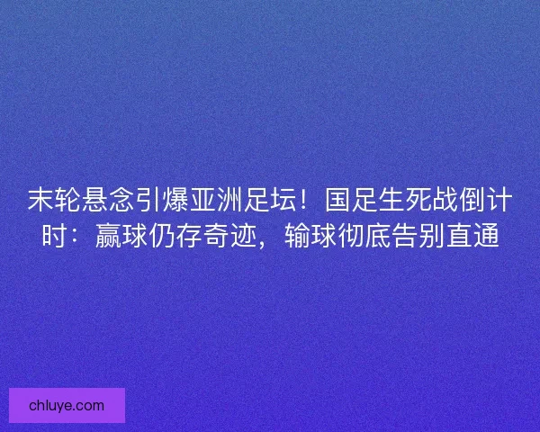 末轮悬念引爆亚洲足坛！国足生死战倒计时：赢球仍存奇迹，输球彻底告别直通