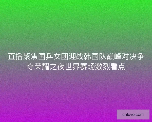 直播聚焦国乒女团迎战韩国队巅峰对决争夺荣耀之夜世界赛场激烈看点 直播聚焦国乒女团迎战韩国队巅峰对决争夺荣耀之夜世界赛场激烈看点