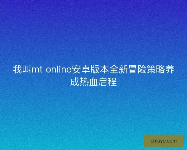 我叫mt online安卓版本全新冒险策略养成热血启程 我叫mt online安卓版本全新冒险策略养成热血启程