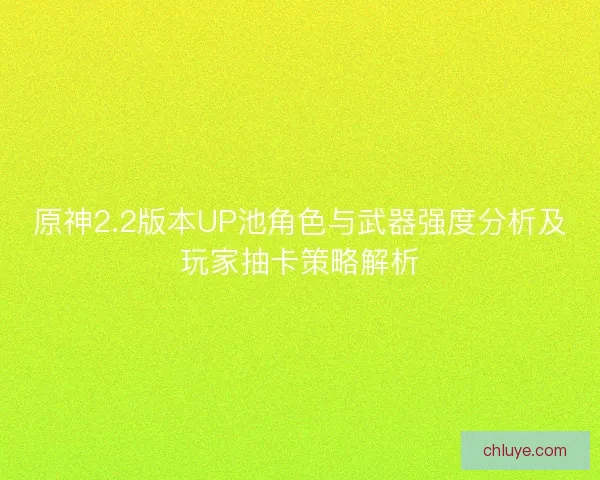 原神2.2版本UP池角色与武器强度分析及玩家抽卡策略解析
