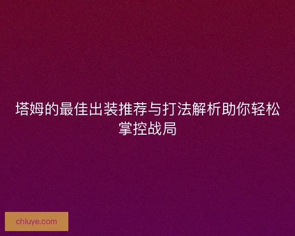 塔姆的最佳出装推荐与打法解析助你轻松掌控战局