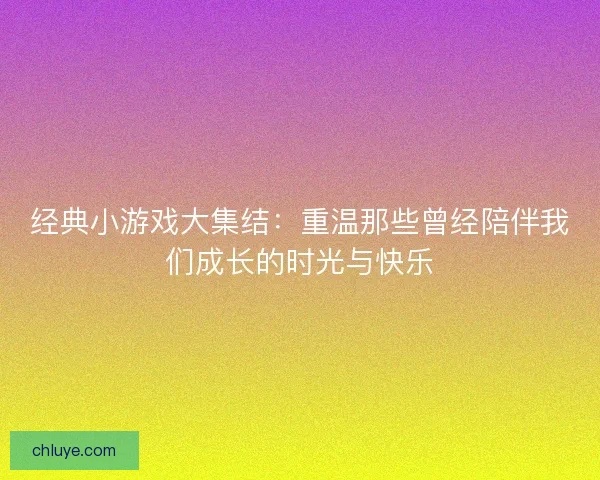 经典小游戏大集结：重温那些曾经陪伴我们成长的时光与快乐