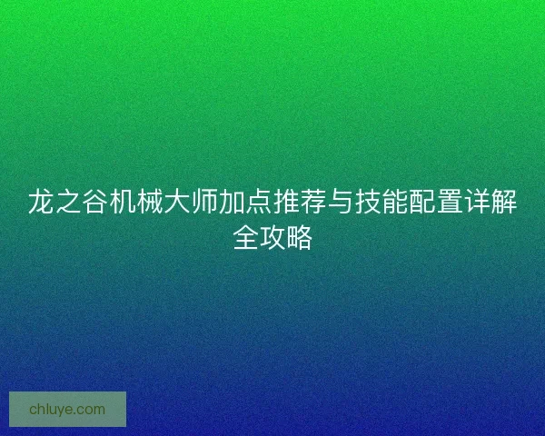 龙之谷机械大师加点推荐与技能配置详解全攻略
