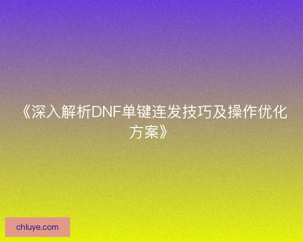 《深入解析DNF单键连发技巧及操作优化方案》