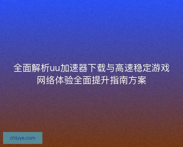 全面解析uu加速器下载与高速稳定游戏网络体验全面提升指南方案
