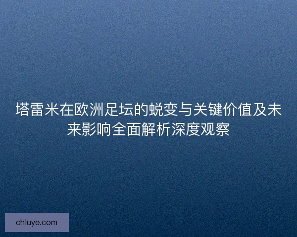 塔雷米在欧洲足坛的蜕变与关键价值及未来影响全面解析深度观察