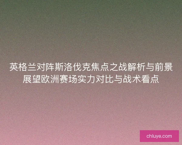 英格兰对阵斯洛伐克焦点之战解析与前景展望欧洲赛场实力对比与战术看点