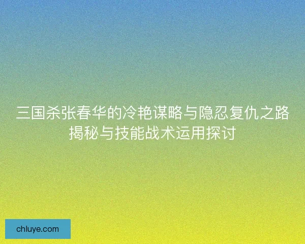 三国杀张春华的冷艳谋略与隐忍复仇之路揭秘与技能战术运用探讨