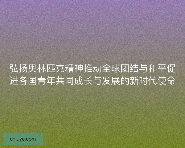 弘扬奥林匹克精神推动全球团结与和平促进各国青年共同成长与发展的新时代使命