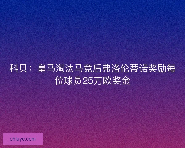 科贝：皇马淘汰马竞后弗洛伦蒂诺奖励每位球员25万欧奖金