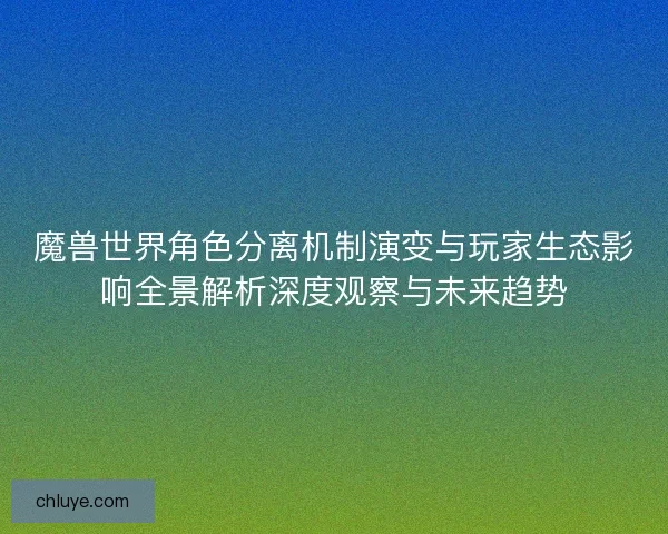 魔兽世界角色分离机制演变与玩家生态影响全景解析深度观察与未来趋势 魔兽世界角色分离机制演变与玩家生态影响全景解析深度观察与未来趋势