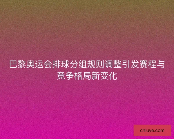 巴黎奥运会排球分组规则调整引发赛程与竞争格局新变化