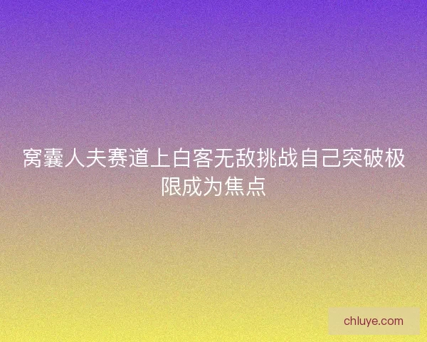 窝囊人夫赛道上白客无敌挑战自己突破极限成为焦点