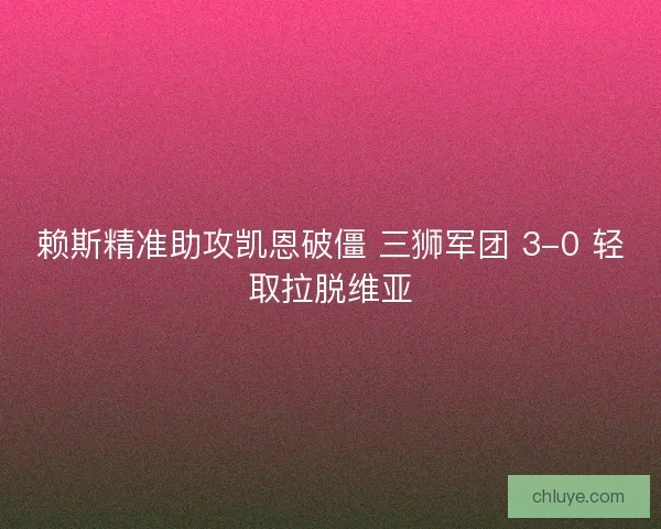 赖斯精准助攻凯恩破僵 三狮军团 3-0 轻取拉脱维亚
