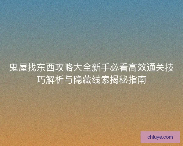 鬼屋找东西攻略大全新手必看高效通关技巧解析与隐藏线索揭秘指南