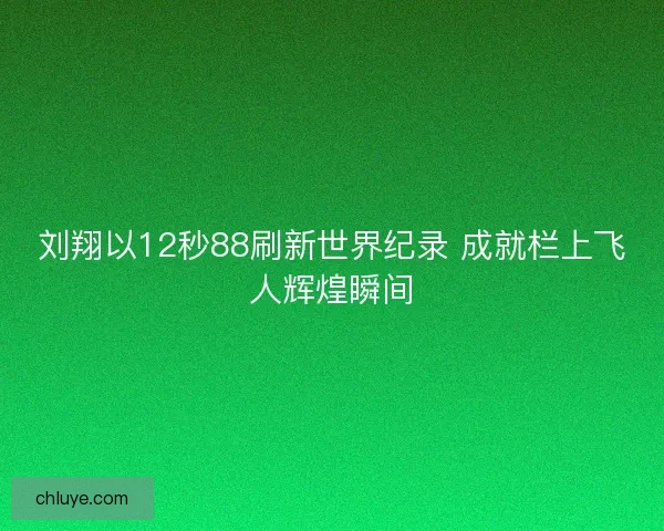 刘翔以12秒88刷新世界纪录 成就栏上飞人辉煌瞬间