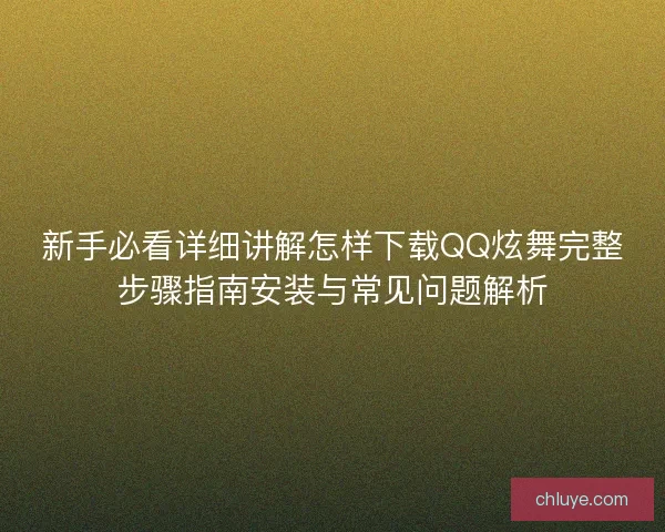 新手必看详细讲解怎样下载QQ炫舞完整步骤指南安装与常见问题解析