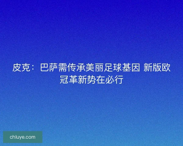 皮克：巴萨需传承美丽足球基因 新版欧冠革新势在必行