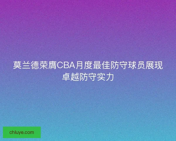 莫兰德荣膺CBA月度最佳防守球员展现卓越防守实力