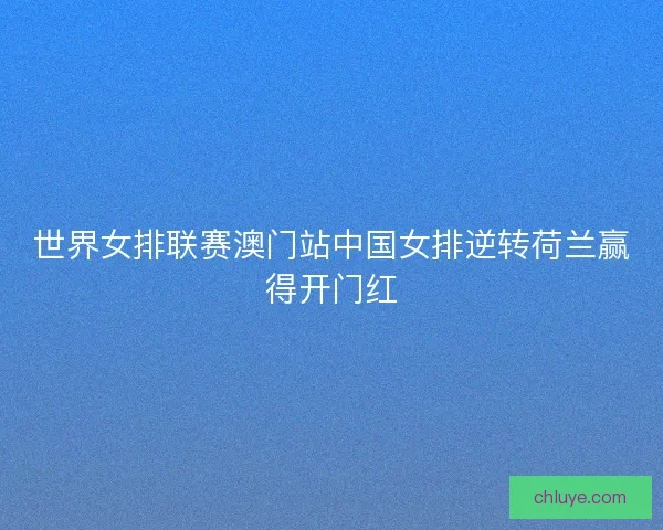 世界女排联赛澳门站中国女排逆转荷兰赢得开门红