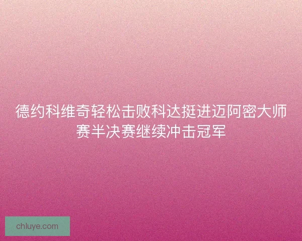 德约科维奇轻松击败科达挺进迈阿密大师赛半决赛继续冲击冠军