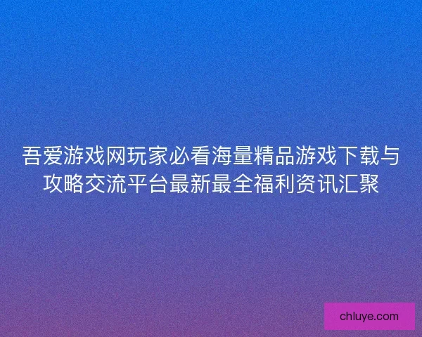 吾爱游戏网玩家必看海量精品游戏下载与攻略交流平台最新最全福利资讯汇聚