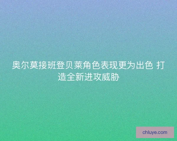 奥尔莫接班登贝莱角色表现更为出色 打造全新进攻威胁