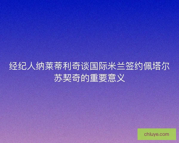 经纪人纳莱蒂利奇谈国际米兰签约佩塔尔苏契奇的重要意义