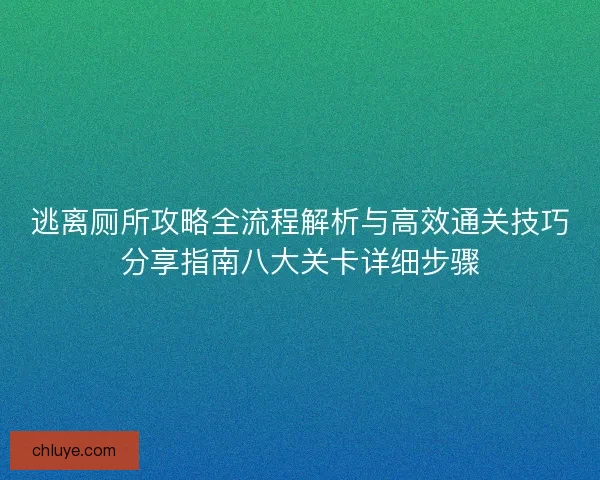 逃离厕所攻略全流程解析与高效通关技巧分享指南八大关卡详细步骤