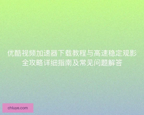 优酷视频加速器下载教程与高速稳定观影全攻略详细指南及常见问题解答 优酷视频加速器下载教程与高速稳定观影全攻略详细指南及常见问题解答