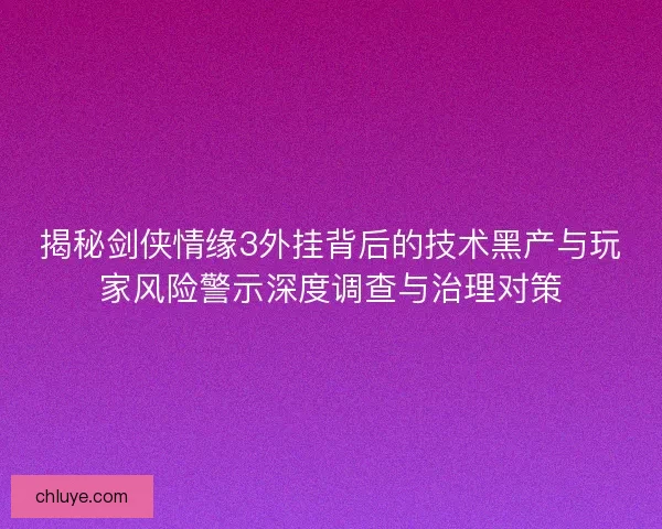 揭秘剑侠情缘3外挂背后的技术黑产与玩家风险警示深度调查与治理对策 揭秘剑侠情缘3外挂背后的技术黑产与玩家风险警示深度调查与治理对策