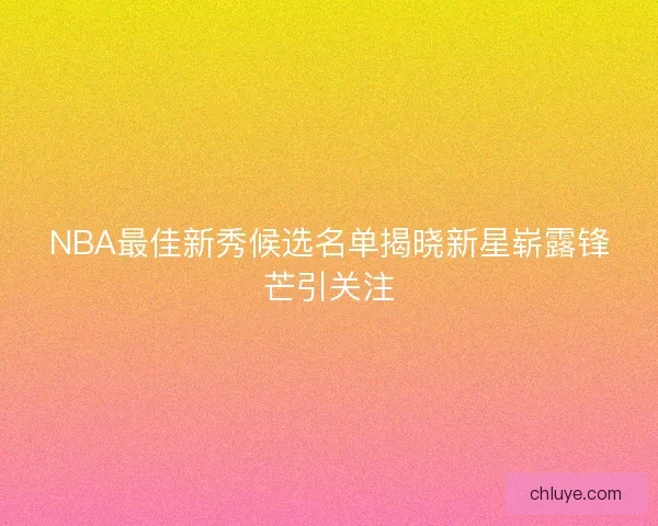 NBA最佳新秀候选名单揭晓新星崭露锋芒引关注 NBA最佳新秀候选名单揭晓新星崭露锋芒引关注
