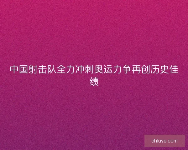中国射击队全力冲刺奥运力争再创历史佳绩