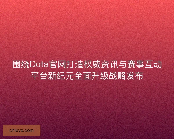 围绕Dota官网打造权威资讯与赛事互动平台新纪元全面升级战略发布