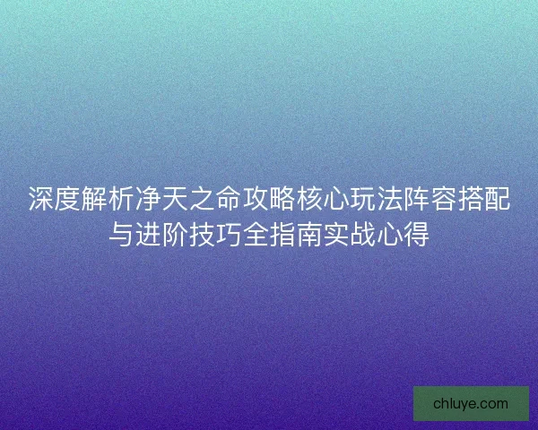 深度解析净天之命攻略核心玩法阵容搭配与进阶技巧全指南实战心得 深度解析净天之命攻略核心玩法阵容搭配与进阶技巧全指南实战心得