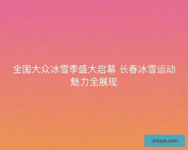 全国大众冰雪季盛大启幕 长春冰雪运动魅力全展现
