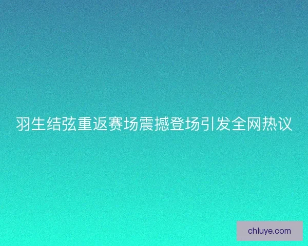 羽生结弦重返赛场震撼登场引发全网热议