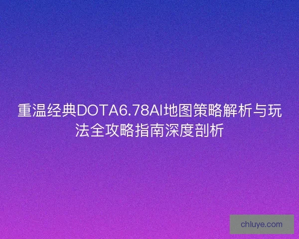 重温经典DOTA6.78AI地图策略解析与玩法全攻略指南深度剖析