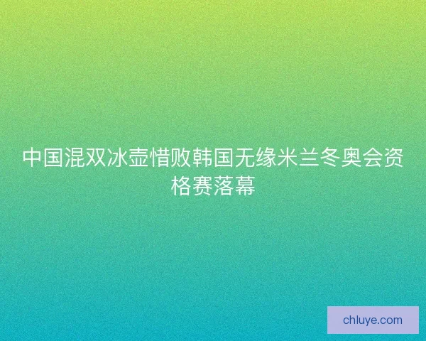 中国混双冰壶惜败韩国无缘米兰冬奥会资格赛落幕