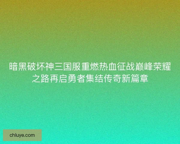 暗黑破坏神三国服重燃热血征战巅峰荣耀之路再启勇者集结传奇新篇章