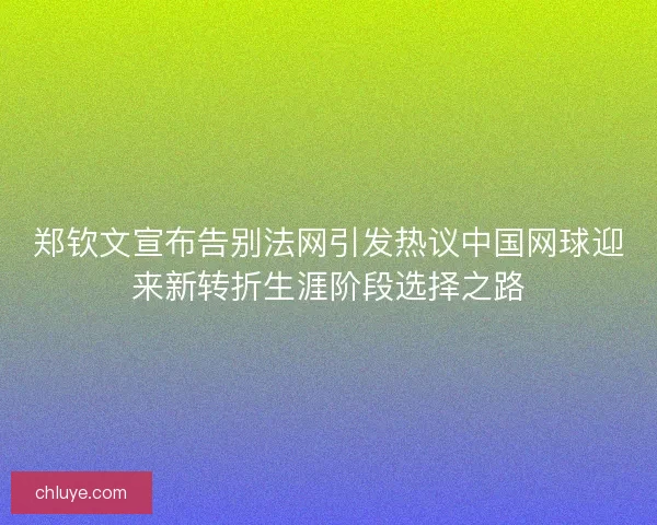 郑钦文宣布告别法网引发热议中国网球迎来新转折生涯阶段选择之路