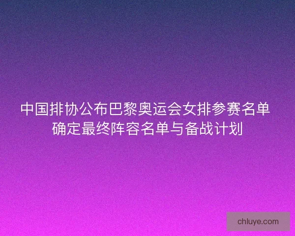 中国排协公布巴黎奥运会女排参赛名单 确定最终阵容名单与备战计划 中国排协公布巴黎奥运会女排参赛名单 确定最终阵容名单与备战计划