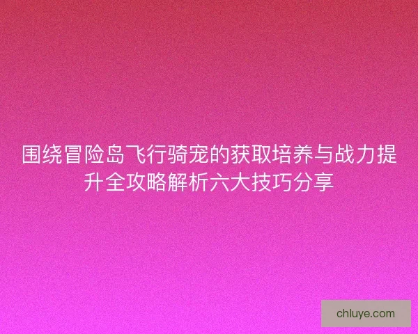 围绕冒险岛飞行骑宠的获取培养与战力提升全攻略解析六大技巧分享
