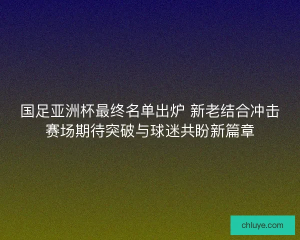 国足亚洲杯最终名单出炉 新老结合冲击赛场期待突破与球迷共盼新篇章 国足亚洲杯最终名单出炉 新老结合冲击赛场期待突破与球迷共盼新篇章