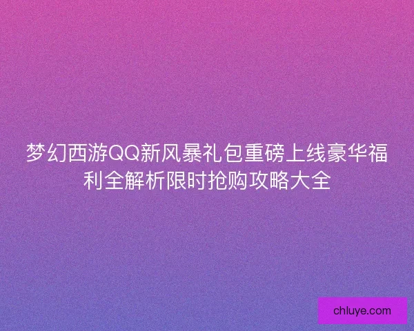 梦幻西游QQ新风暴礼包重磅上线豪华福利全解析限时抢购攻略大全 梦幻西游QQ新风暴礼包重磅上线豪华福利全解析限时抢购攻略大全