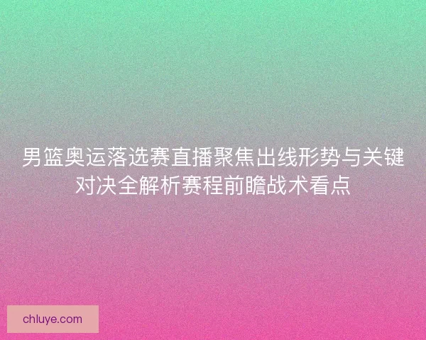 男篮奥运落选赛直播聚焦出线形势与关键对决全解析赛程前瞻战术看点 男篮奥运落选赛直播聚焦出线形势与关键对决全解析赛程前瞻战术看点