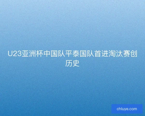 U23亚洲杯中国队平泰国队首进淘汰赛创历史 U23亚洲杯中国队平泰国队首进淘汰赛创历史